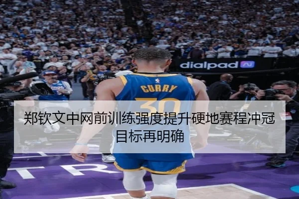 郑钦文中网前训练强度提升硬地赛程冲冠目标再明确
