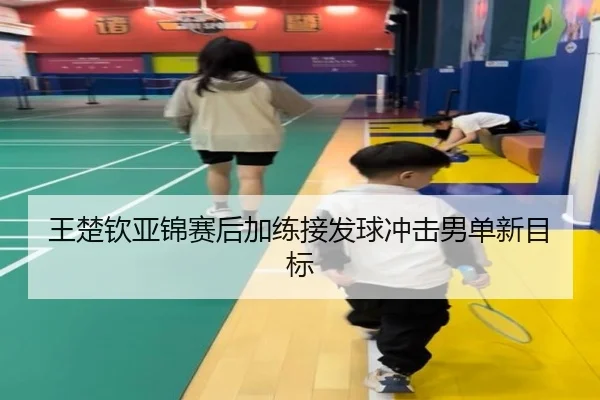 王楚钦亚锦赛后加练接发球冲击男单新目标