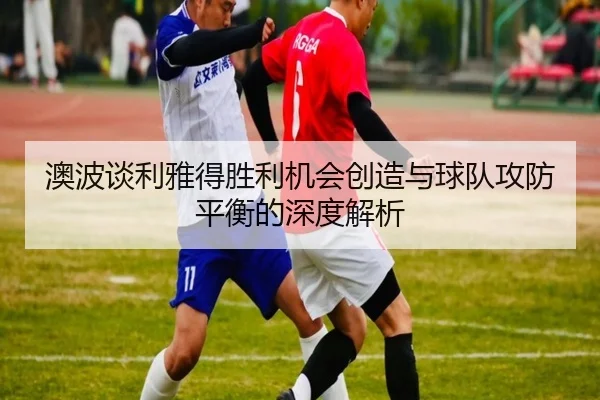 澳波谈利雅得胜利机会创造与球队攻防平衡的深度解析