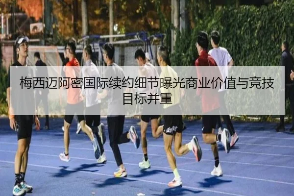 梅西迈阿密国际续约细节曝光商业价值与竞技目标并重