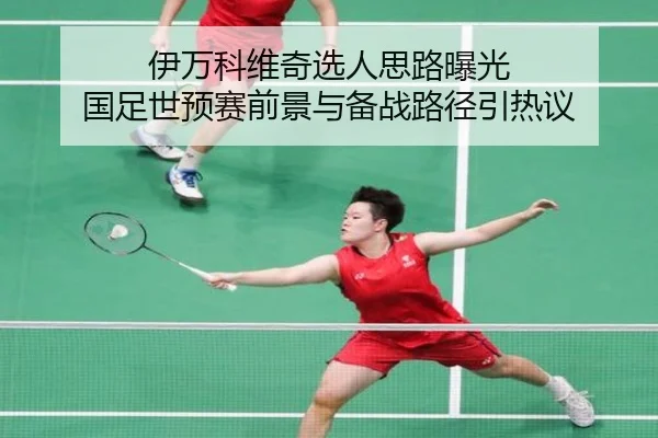 伊万科维奇选人思路曝光 国足世预赛前景与备战路径引热议