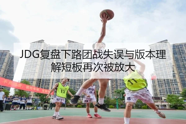 JDG复盘下路团战失误与版本理解短板再次被放大